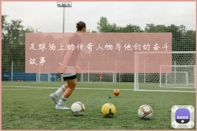 足球场上的传奇人物与他们的奋斗故事