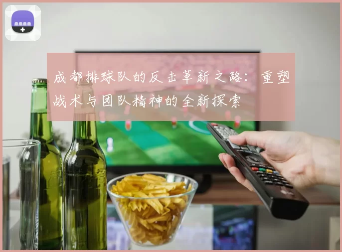 成都排球队的反击革新之路：重塑战术与团队精神的全新探索