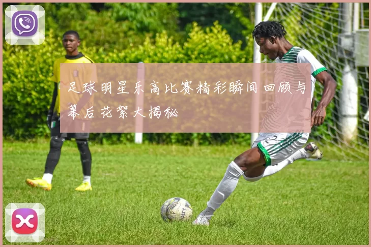 足球明星乐高比赛精彩瞬间回顾与幕后花絮大揭秘