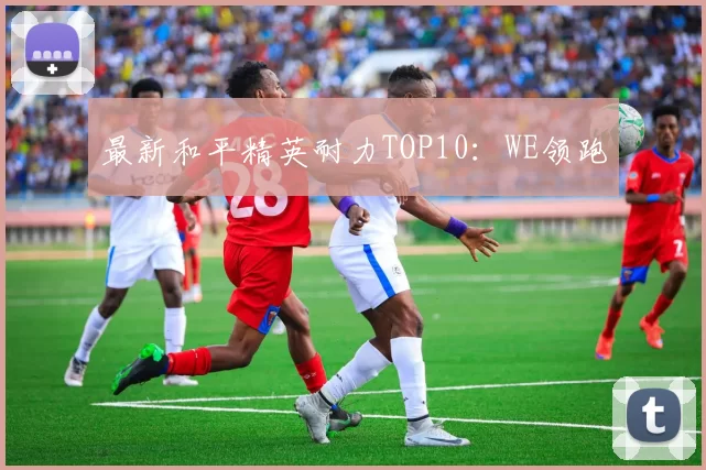 最新和平精英耐力TOP10：WE领跑