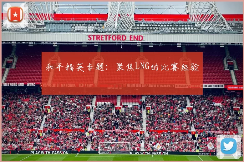 和平精英专题：聚焦LNG的比赛经验