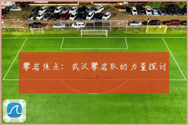 攀岩焦点：武汉攀岩队的力量探讨