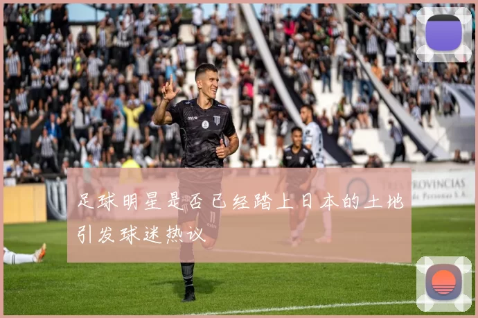 足球明星是否已经踏上日本的土地引发球迷热议