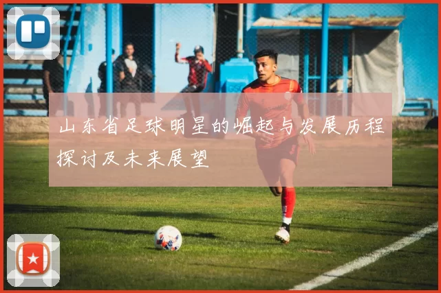 山东省足球明星的崛起与发展历程探讨及未来展望