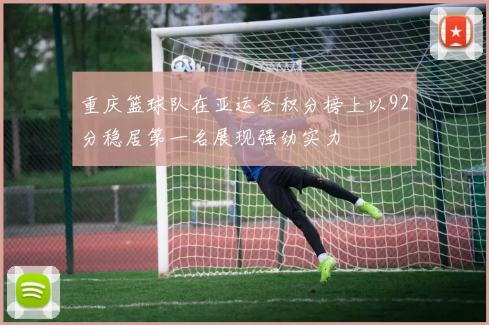 重庆篮球队在亚运会积分榜上以92分稳居第一名展现强劲实力