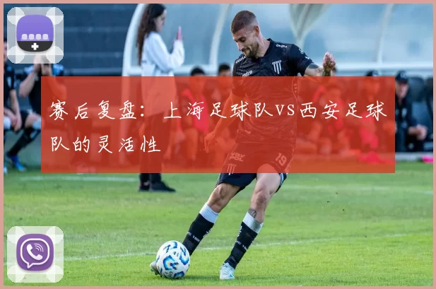 赛后复盘：上海足球队vs西安足球队的灵活性