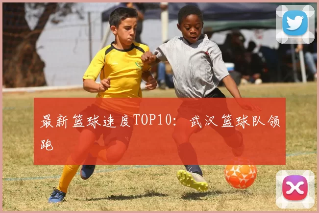 最新篮球速度TOP10：武汉篮球队领跑