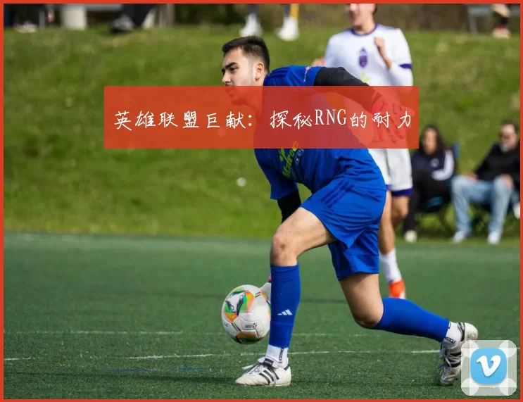 英雄联盟巨献：探秘RNG的耐力