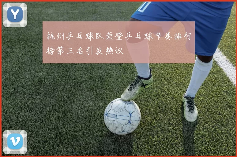 杭州乒乓球队荣登乒乓球节奏排行榜第三名引发热议