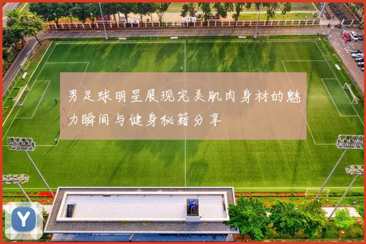 男足球明星展现完美肌肉身材的魅力瞬间与健身秘籍分享
