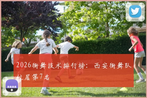 2026街舞技术排行榜：西安街舞队位居第7名