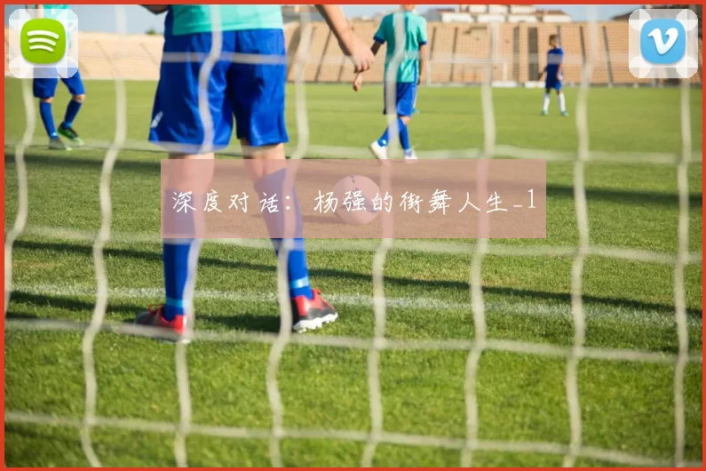 深度对话：杨强的街舞人生_1