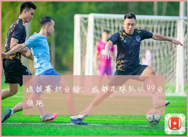 选拔赛积分榜：成都足球队以99分领跑